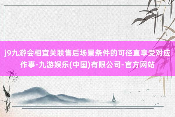 j9九游会相宜关联售后场景条件的可径直享受对应作事-九游娱乐(中国)有限公司-官方网站