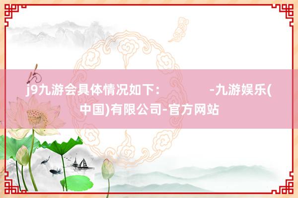 j9九游会具体情况如下：            -九游娱乐(中国)有限公司-官方网站