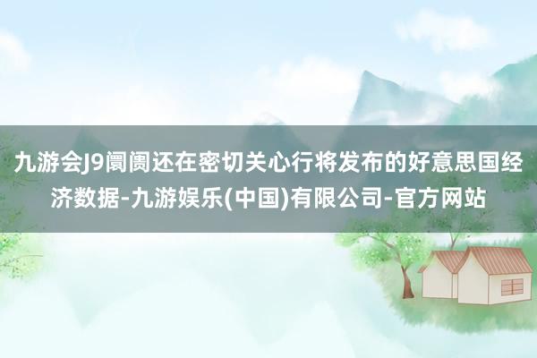 九游会J9阛阓还在密切关心行将发布的好意思国经济数据-九游娱乐(中国)有限公司-官方网站
