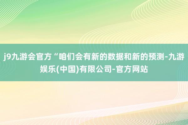 j9九游会官方“咱们会有新的数据和新的预测-九游娱乐(中国)有限公司-官方网站