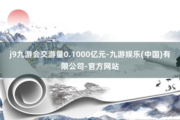 j9九游会交游量0.1000亿元-九游娱乐(中国)有限公司-官方网站
