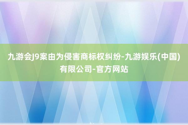 九游会J9案由为侵害商标权纠纷-九游娱乐(中国)有限公司-官方网站