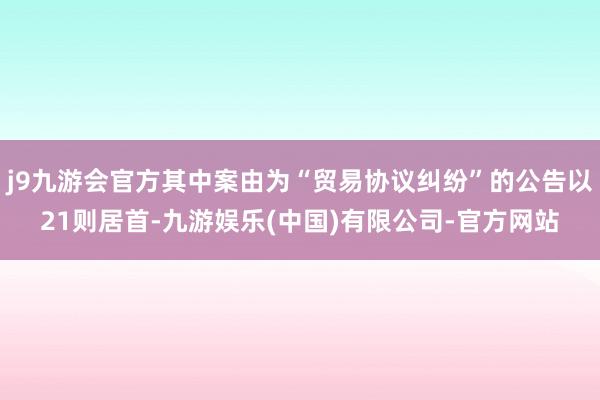 j9九游会官方其中案由为“贸易协议纠纷”的公告以21则居首-九游娱乐(中国)有限公司-官方网站