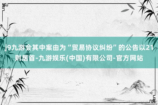 j9九游会其中案由为“贸易协议纠纷”的公告以21则居首-九游娱乐(中国)有限公司-官方网站