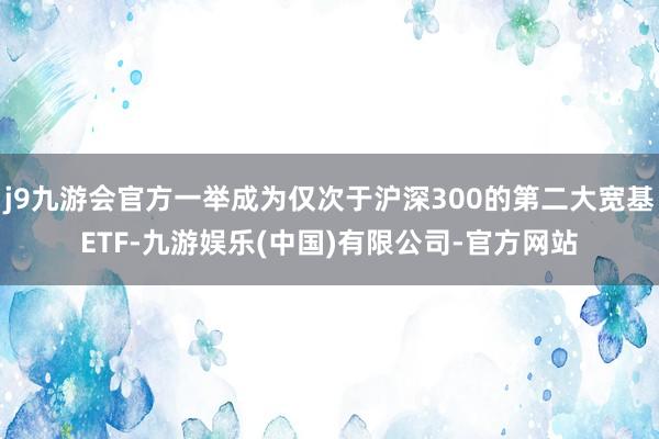 j9九游会官方一举成为仅次于沪深300的第二大宽基ETF-九游娱乐(中国)有限公司-官方网站