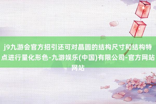 j9九游会官方招引还可对晶圆的结构尺寸和结构特点进行量化形色-九游娱乐(中国)有限公司-官方网站