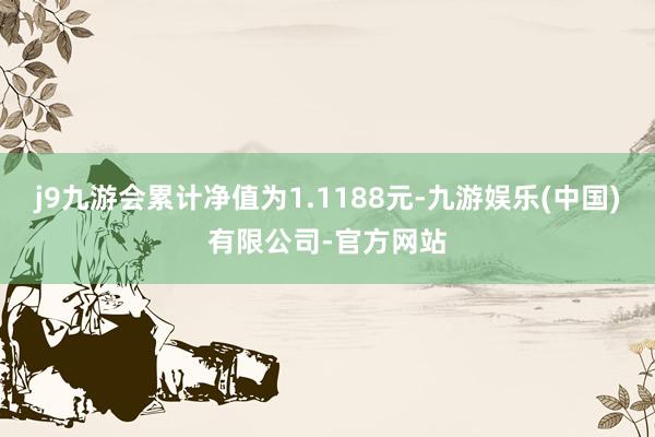 j9九游会累计净值为1.1188元-九游娱乐(中国)有限公司-官方网站