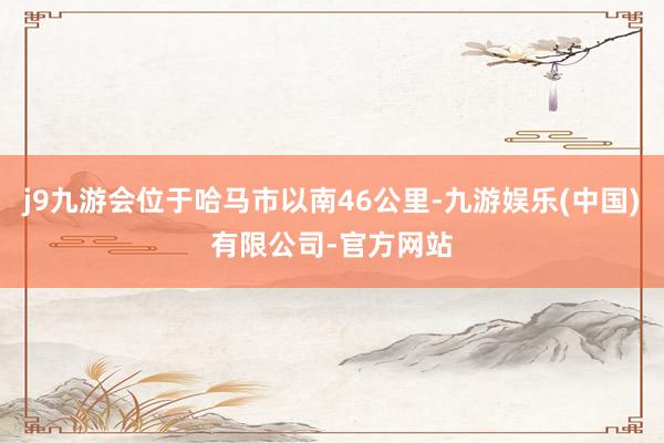 j9九游会位于哈马市以南46公里-九游娱乐(中国)有限公司-官方网站