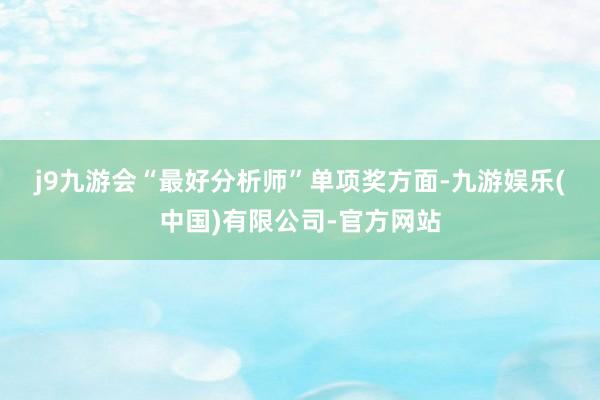 j9九游会　　“最好分析师”单项奖方面-九游娱乐(中国)有限公司-官方网站
