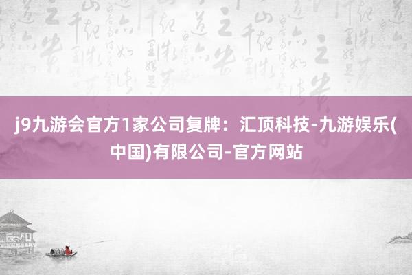 j9九游会官方1家公司复牌：汇顶科技-九游娱乐(中国)有限公司-官方网站