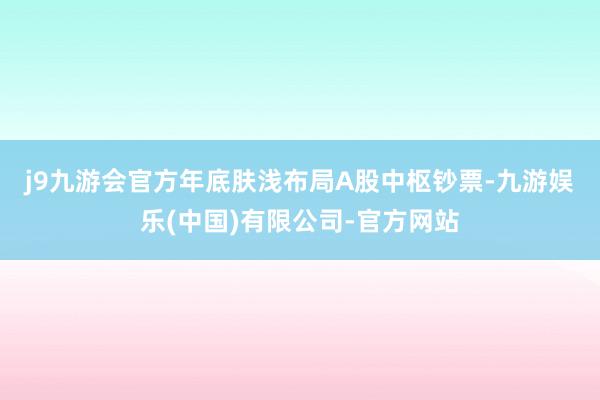 j9九游会官方　　年底肤浅布局A股中枢钞票-九游娱乐(中国)有限公司-官方网站
