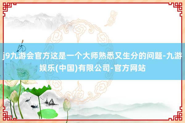 j9九游会官方这是一个大师熟悉又生分的问题-九游娱乐(中国)有限公司-官方网站