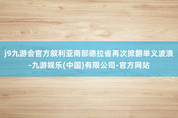 j9九游会官方叙利亚南部德拉省再次掀翻举义波浪-九游娱乐(中国)有限公司-官方网站