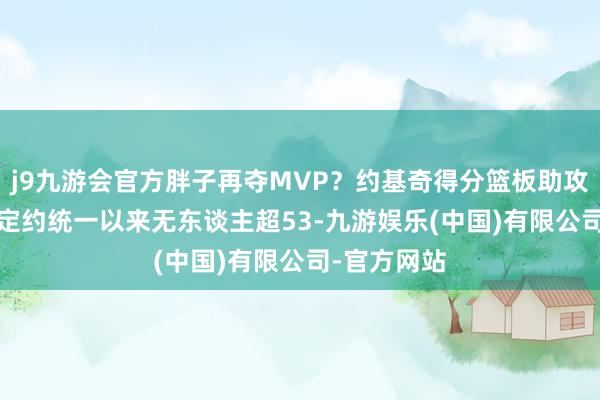 j9九游会官方胖子再夺MVP？约基奇得分篮板助攻总额超56 定约统一以来无东谈主超53-九游娱乐(中国)有限公司-官方网站