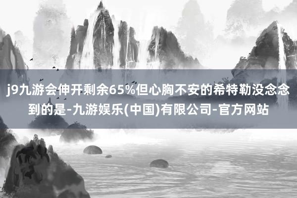j9九游会伸开剩余65%但心胸不安的希特勒没念念到的是-九游娱乐(中国)有限公司-官方网站