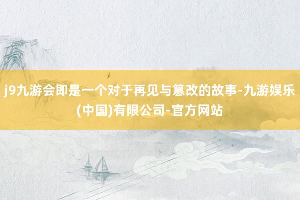 j9九游会即是一个对于再见与篡改的故事-九游娱乐(中国)有限公司-官方网站