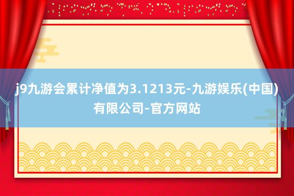 j9九游会累计净值为3.1213元-九游娱乐(中国)有限公司-官方网站