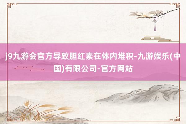 j9九游会官方导致胆红素在体内堆积-九游娱乐(中国)有限公司-官方网站