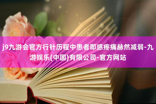 j9九游会官方行针历程中患者即感疼痛赫然减弱-九游娱乐(中国)有限公司-官方网站