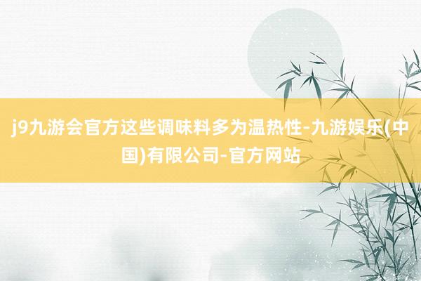 j9九游会官方这些调味料多为温热性-九游娱乐(中国)有限公司-官方网站