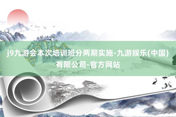j9九游会本次培训班分两期实施-九游娱乐(中国)有限公司-官方网站