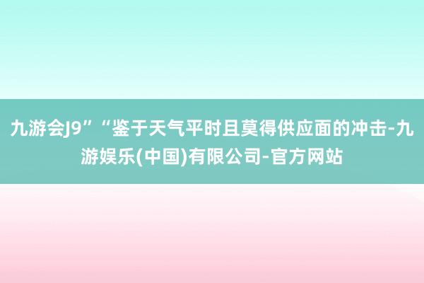 九游会J9”“鉴于天气平时且莫得供应面的冲击-九游娱乐(中国)有限公司-官方网站