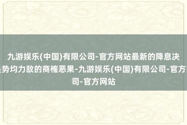 九游娱乐(中国)有限公司-官方网站最新的降息决定是势均力敌的商榷恶果-九游娱乐(中国)有限公司-官方网站