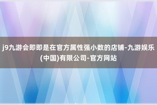 j9九游会即即是在官方属性强小数的店铺-九游娱乐(中国)有限公司-官方网站