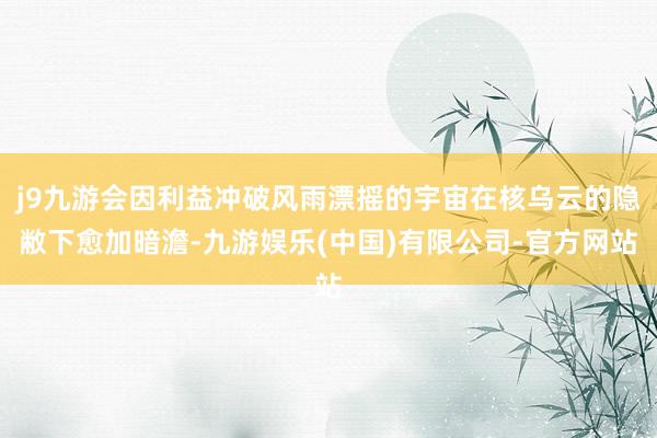 j9九游会因利益冲破风雨漂摇的宇宙在核乌云的隐敝下愈加暗澹-九游娱乐(中国)有限公司-官方网站