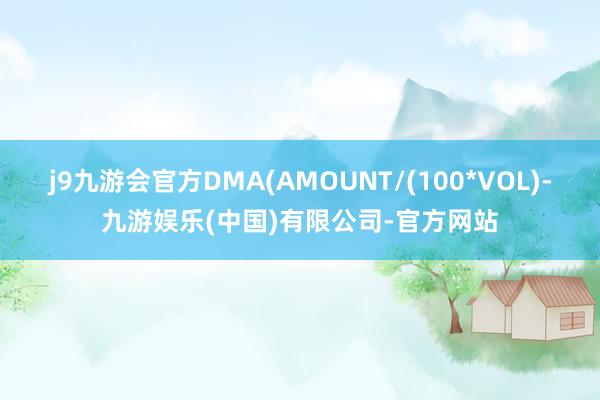 j9九游会官方DMA(AMOUNT/(100*VOL)-九游娱乐(中国)有限公司-官方网站
