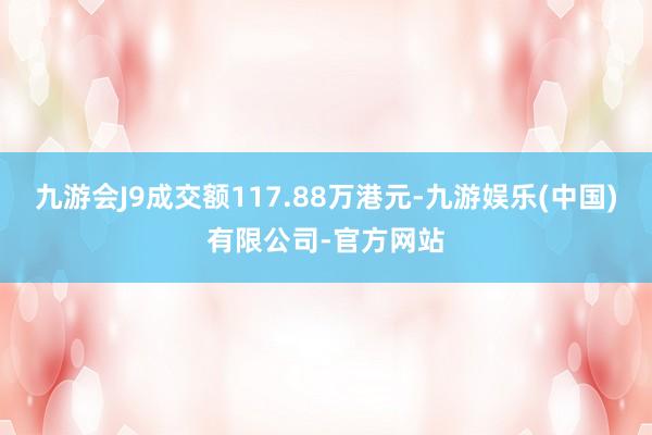 九游会J9成交额117.88万港元-九游娱乐(中国)有限公司-官方网站