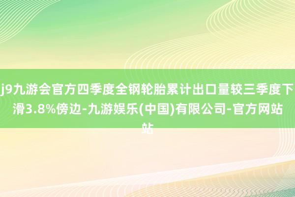 j9九游会官方四季度全钢轮胎累计出口量较三季度下滑3.8%傍边-九游娱乐(中国)有限公司-官方网站