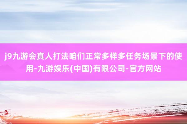 j9九游会真人打法咱们正常多样多任务场景下的使用-九游娱乐(中国)有限公司-官方网站