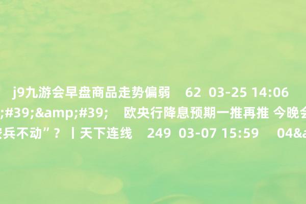 j9九游会早盘商品走势偏弱    62  03-25 14:06     03&#39;54&#39;&#39;    欧央行降息预期一推再推 今晚会否连接“按兵不动”？丨天下连线    249  03-07 15:59     04&#39;45&#39;&#39;    乐言贸易：一向直营的海底捞绽开加盟了 背后原因几何    64  03-07 13:00     01&#39;22&#39