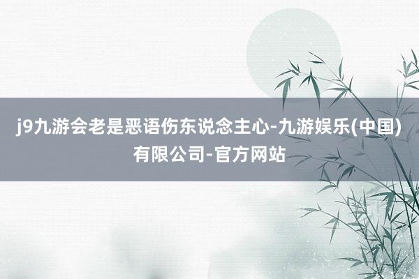 j9九游会老是恶语伤东说念主心-九游娱乐(中国)有限公司-官方网站
