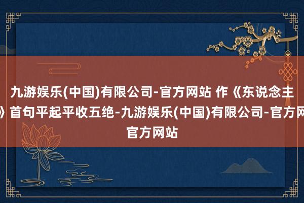 九游娱乐(中国)有限公司-官方网站 作《东说念主途》首句平起平收五绝-九游娱乐(中国)有限公司-官方网站