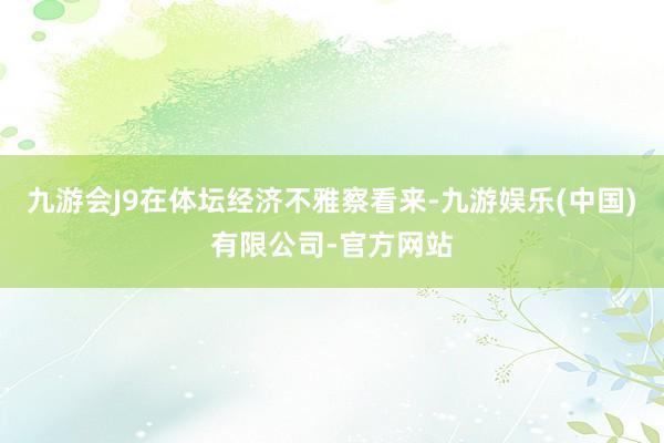 九游会J9在体坛经济不雅察看来-九游娱乐(中国)有限公司-官方网站