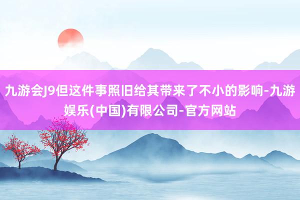 九游会J9但这件事照旧给其带来了不小的影响-九游娱乐(中国)有限公司-官方网站
