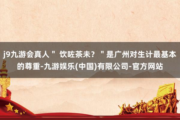 j9九游会真人＂ 饮咗茶未？＂是广州对生计最基本的尊重-九游娱乐(中国)有限公司-官方网站