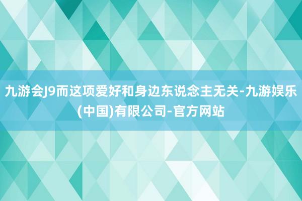 九游会J9而这项爱好和身边东说念主无关-九游娱乐(中国)有限公司-官方网站