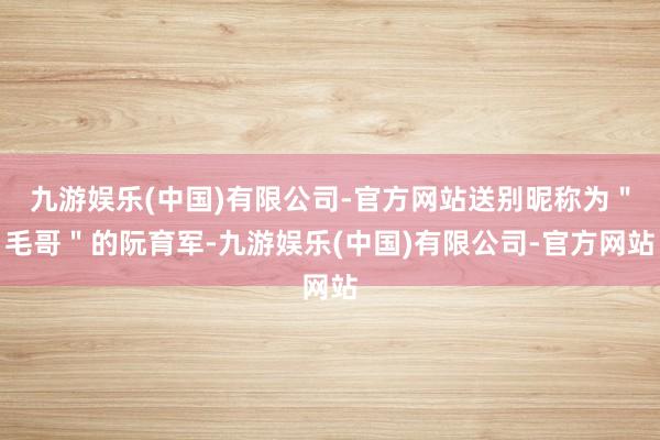 九游娱乐(中国)有限公司-官方网站送别昵称为＂毛哥＂的阮育军-九游娱乐(中国)有限公司-官方网站
