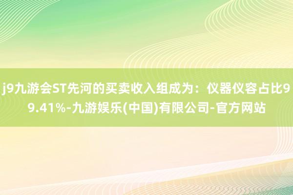 j9九游会ST先河的买卖收入组成为：仪器仪容占比99.41%-九游娱乐(中国)有限公司-官方网站