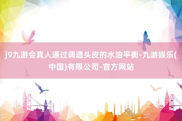 j9九游会真人通过调遣头皮的水油平衡-九游娱乐(中国)有限公司-官方网站