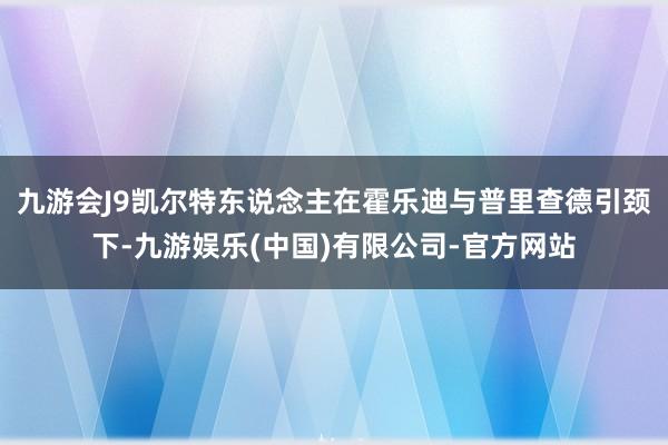 九游会J9凯尔特东说念主在霍乐迪与普里查德引颈下-九游娱乐(中国)有限公司-官方网站