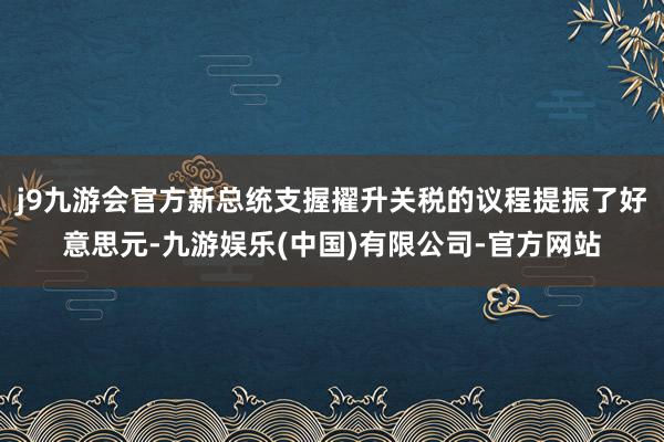 j9九游会官方新总统支握擢升关税的议程提振了好意思元-九游娱乐(中国)有限公司-官方网站