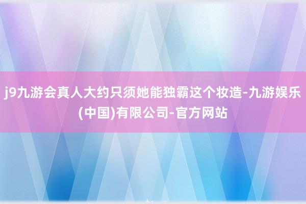 j9九游会真人大约只须她能独霸这个妆造-九游娱乐(中国)有限公司-官方网站