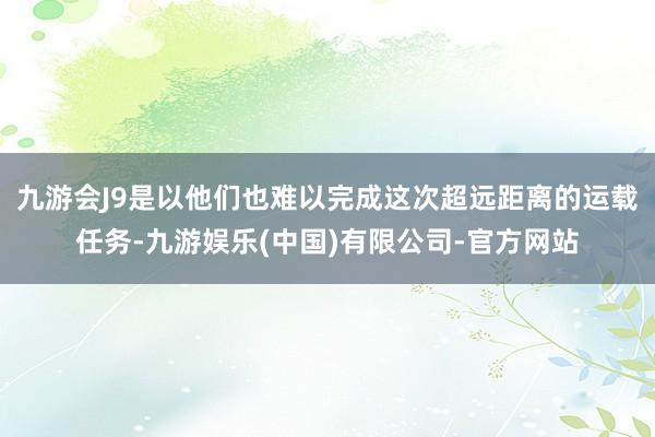 九游会J9是以他们也难以完成这次超远距离的运载任务-九游娱乐(中国)有限公司-官方网站