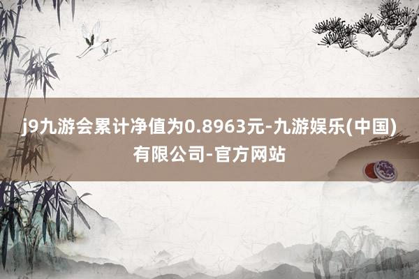 j9九游会累计净值为0.8963元-九游娱乐(中国)有限公司-官方网站