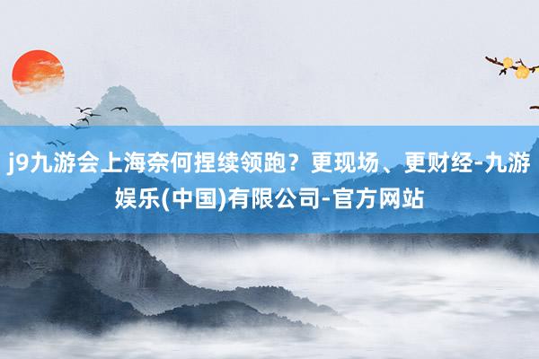 j9九游会上海奈何捏续领跑？更现场、更财经-九游娱乐(中国)有限公司-官方网站