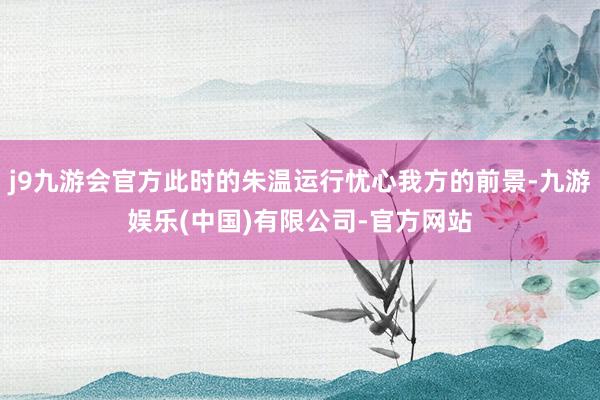 j9九游会官方此时的朱温运行忧心我方的前景-九游娱乐(中国)有限公司-官方网站